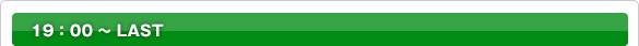 19：00 ～ LAST